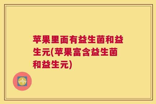 苹果里面有益生菌和益生元(苹果富含益生菌和益生元)