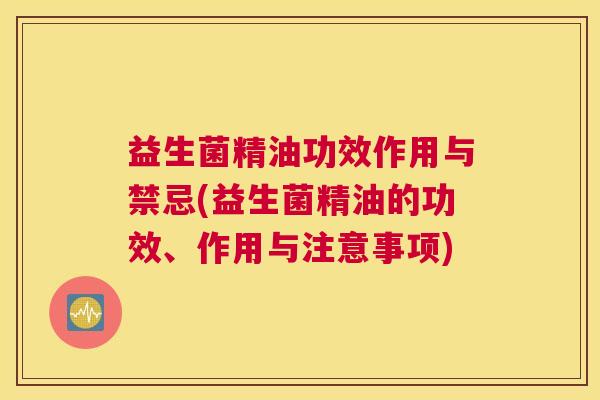 益生菌精油功效作用与禁忌(益生菌精油的功效、作用与注意事项)