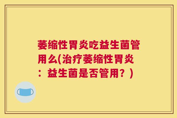 萎缩性胃炎吃益生菌管用么(治疗萎缩性胃炎：益生菌是否管用？)