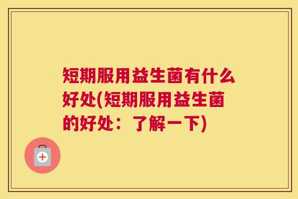 短期服用益生菌有什么好处(短期服用益生菌的好处：了解一下)