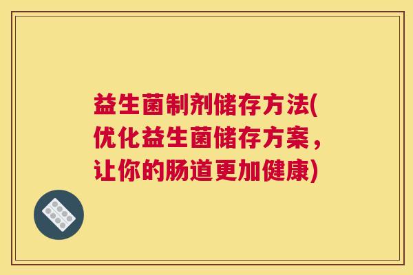 益生菌制剂储存方法(优化益生菌储存方案，让你的肠道更加健康)