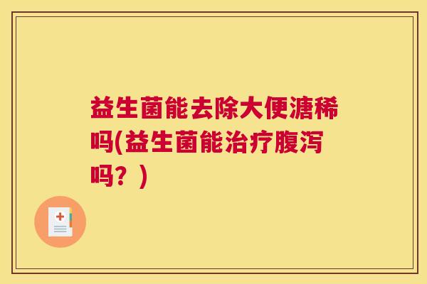 益生菌能去除大便溏稀吗(益生菌能治疗腹泻吗？)