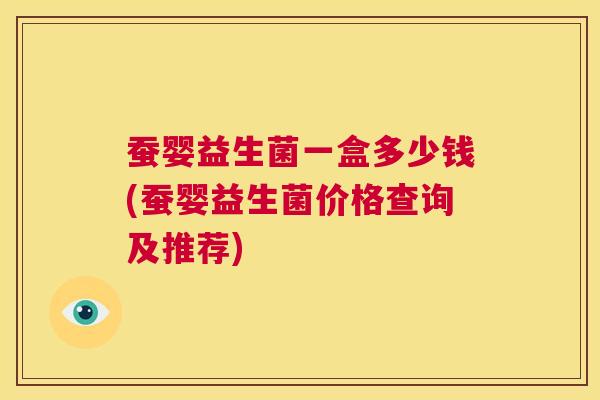 蚕婴益生菌一盒多少钱(蚕婴益生菌价格查询及推荐)