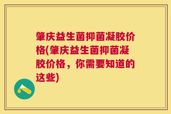 肇庆益生菌抑菌凝胶价格(肇庆益生菌抑菌凝胶价格，你需要知道的这些)