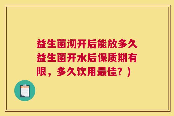 益生菌沏开后能放多久益生菌开水后保质期有限，多久饮用最佳？)