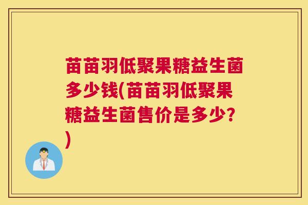 苗苗羽低聚果糖益生菌多少钱(苗苗羽低聚果糖益生菌售价是多少？)