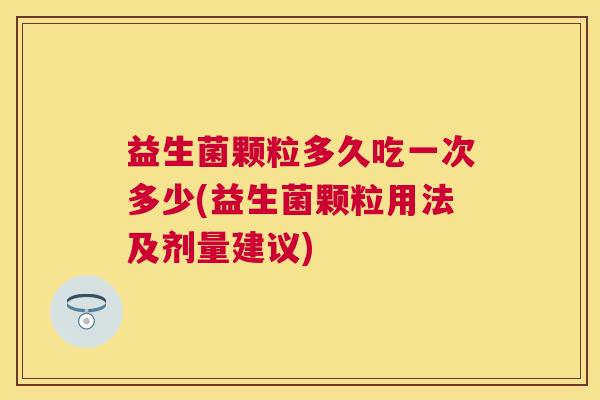 益生菌颗粒多久吃一次多少(益生菌颗粒用法及剂量建议)