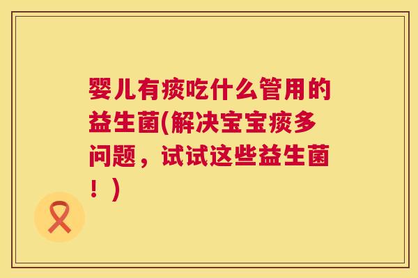 婴儿有痰吃什么管用的益生菌(解决宝宝痰多问题，试试这些益生菌！)