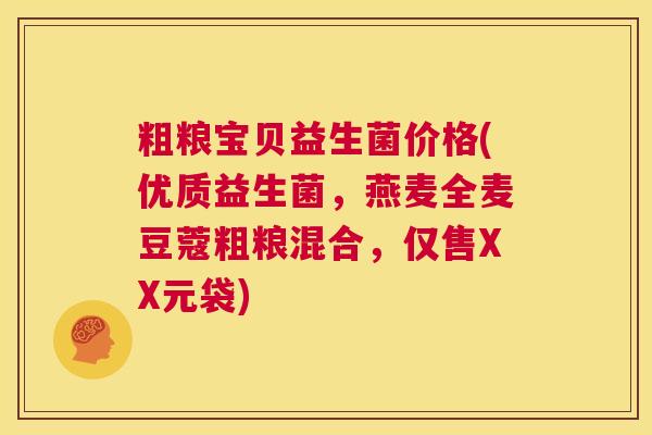粗粮宝贝益生菌价格(优质益生菌，燕麦全麦豆蔻粗粮混合，仅售XX元袋)