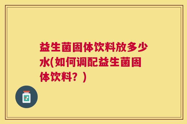 益生菌固体饮料放多少水(如何调配益生菌固体饮料？)