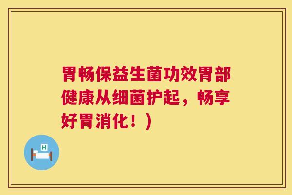 胃畅保益生菌功效胃部健康从细菌护起，畅享好胃消化！)