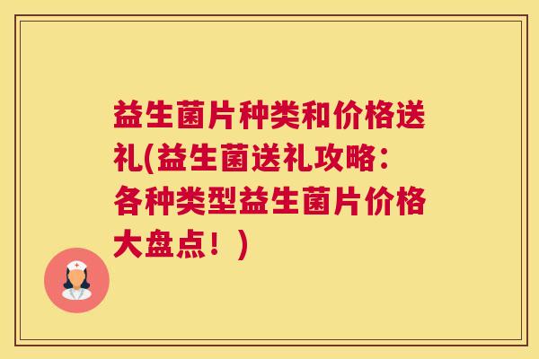 益生菌片种类和价格送礼(益生菌送礼攻略：各种类型益生菌片价格大盘点！)