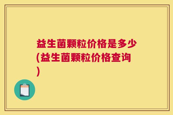 益生菌颗粒价格是多少(益生菌颗粒价格查询)