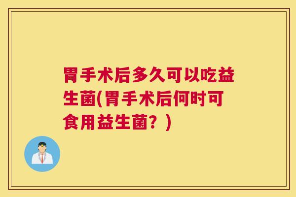 胃手术后多久可以吃益生菌(胃手术后何时可食用益生菌？)