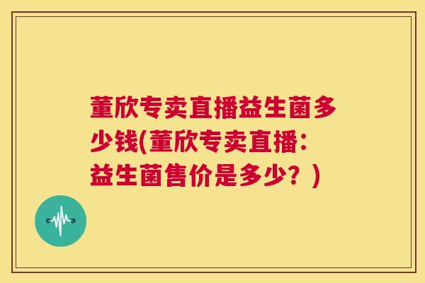 董欣专卖直播益生菌多少钱(董欣专卖直播：益生菌售价是多少？)