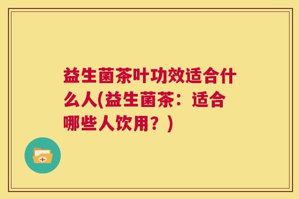益生菌茶叶功效适合什么人(益生菌茶：适合哪些人饮用？)