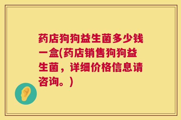 药店狗狗益生菌多少钱一盒(药店销售狗狗益生菌，详细价格信息请咨询。)