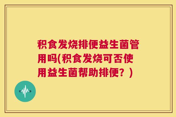 积食发烧排便益生菌管用吗(积食发烧可否使用益生菌帮助排便？)