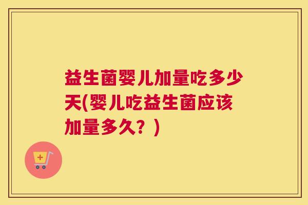 益生菌婴儿加量吃多少天(婴儿吃益生菌应该加量多久？)