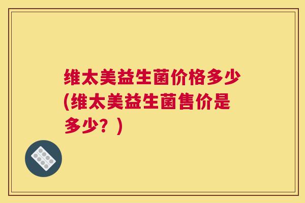 维太美益生菌价格多少(维太美益生菌售价是多少？)