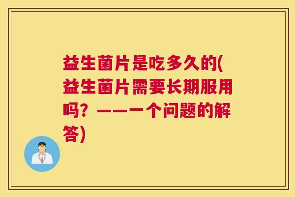 益生菌片是吃多久的(益生菌片需要长期服用吗？——一个问题的解答)
