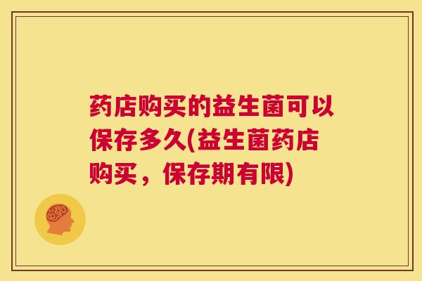 药店购买的益生菌可以保存多久(益生菌药店购买，保存期有限)