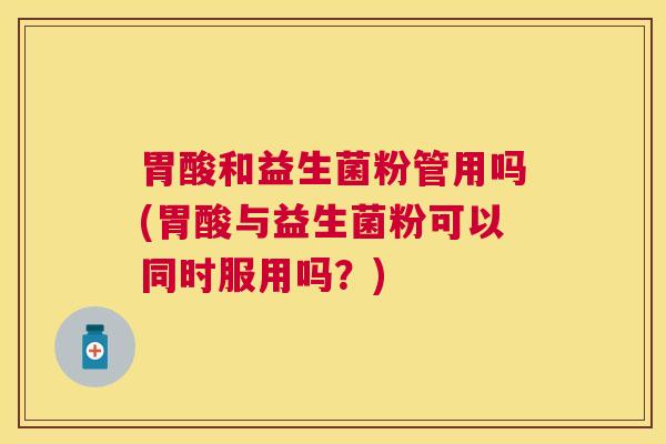 胃酸和益生菌粉管用吗(胃酸与益生菌粉可以同时服用吗？)