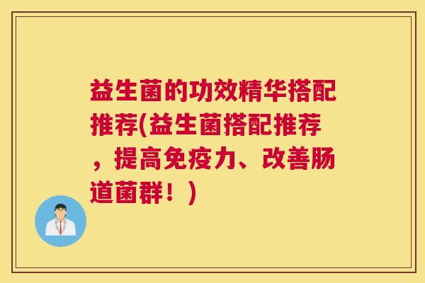 益生菌的功效精华搭配推荐(益生菌搭配推荐，提高免疫力、改善肠道菌群！)