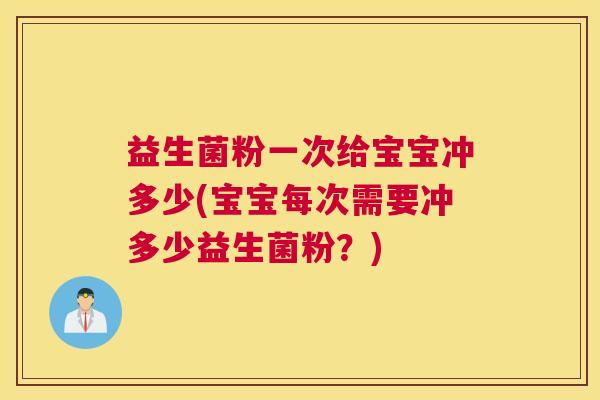 益生菌粉一次给宝宝冲多少(宝宝每次需要冲多少益生菌粉？)