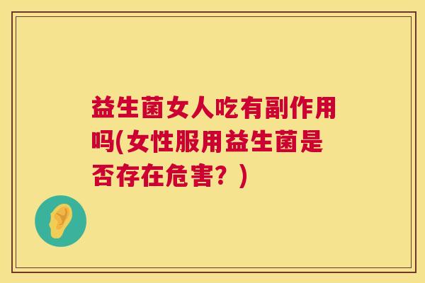 益生菌女人吃有副作用吗(女性服用益生菌是否存在危害？)