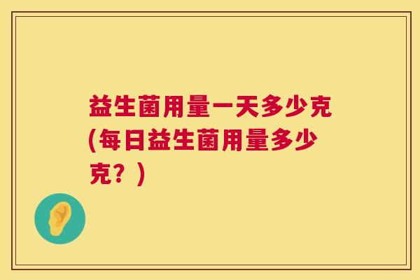 益生菌用量一天多少克(每日益生菌用量多少克？)