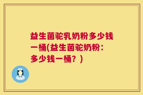 益生菌驼乳奶粉多少钱一桶(益生菌驼奶粉：多少钱一桶？)