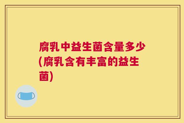 腐乳中益生菌含量多少(腐乳含有丰富的益生菌)