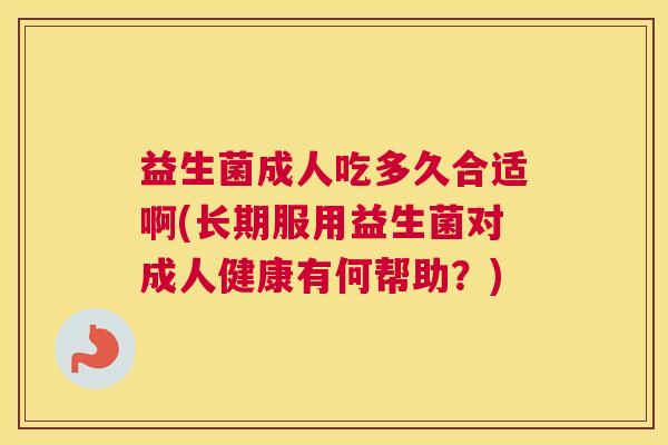 益生菌成人吃多久合适啊(长期服用益生菌对成人健康有何帮助？)