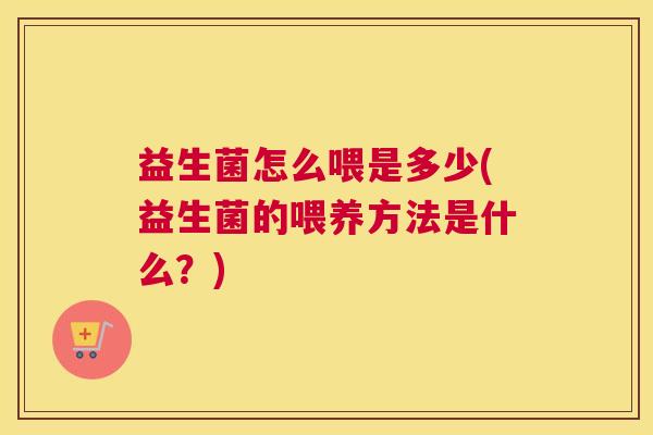 益生菌怎么喂是多少(益生菌的喂养方法是什么？)