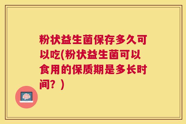粉状益生菌保存多久可以吃(粉状益生菌可以食用的保质期是多长时间？)
