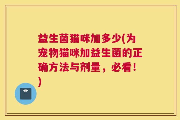 益生菌猫咪加多少(为宠物猫咪加益生菌的正确方法与剂量，必看！)
