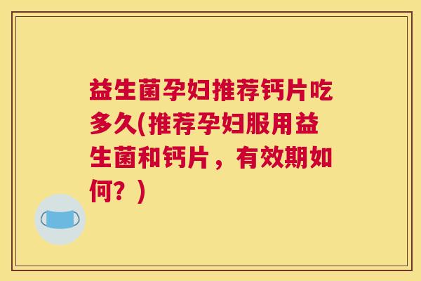 益生菌孕妇推荐钙片吃多久(推荐孕妇服用益生菌和钙片，有效期如何？)