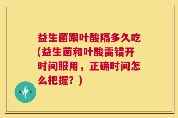 益生菌跟叶酸隔多久吃(益生菌和叶酸需错开时间服用，正确时间怎么把握？)