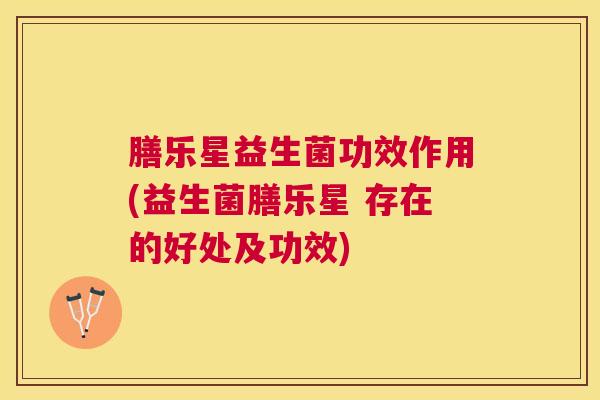 膳乐星益生菌功效作用(益生菌膳乐星 存在的好处及功效)