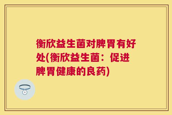 衡欣益生菌对脾胃有好处(衡欣益生菌：促进脾胃健康的良药)