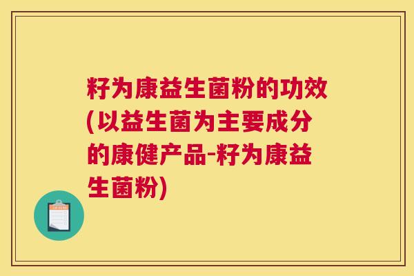 籽为康益生菌粉的功效(以益生菌为主要成分的康健产品-籽为康益生菌粉)
