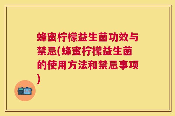 蜂蜜柠檬益生菌功效与禁忌(蜂蜜柠檬益生菌的使用方法和禁忌事项)