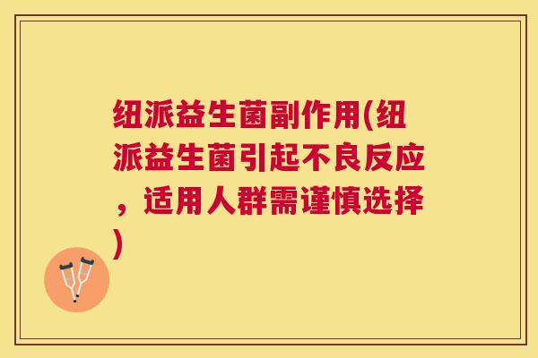 纽派益生菌副作用(纽派益生菌引起不良反应，适用人群需谨慎选择)