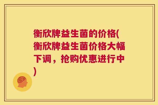 衡欣牌益生菌的价格(衡欣牌益生菌价格大幅下调，抢购优惠进行中)
