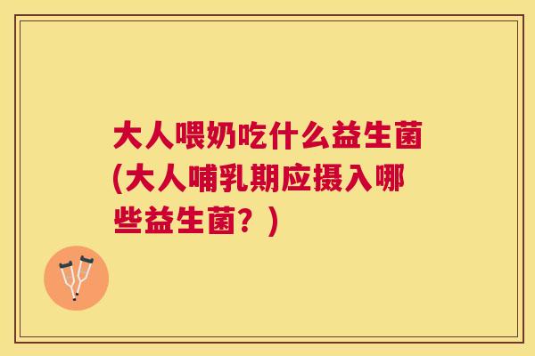 大人喂奶吃什么益生菌(大人哺乳期应摄入哪些益生菌？)