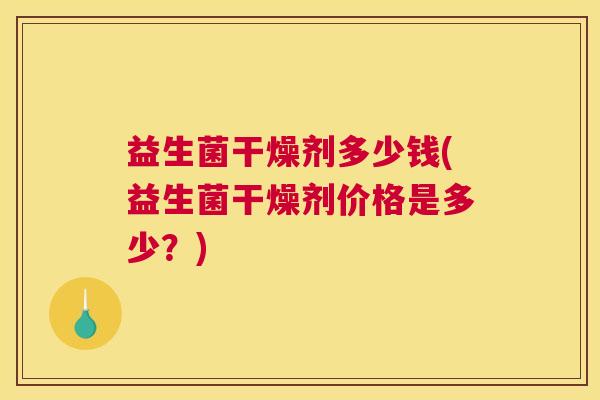 益生菌干燥剂多少钱(益生菌干燥剂价格是多少？)