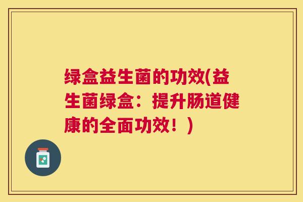 绿盒益生菌的功效(益生菌绿盒：提升肠道健康的全面功效！)