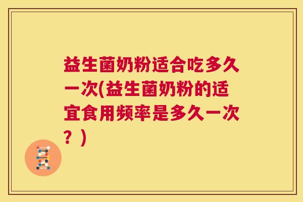益生菌奶粉适合吃多久一次(益生菌奶粉的适宜食用频率是多久一次？)