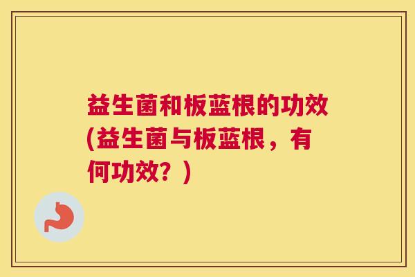 益生菌和板蓝根的功效(益生菌与板蓝根，有何功效？)